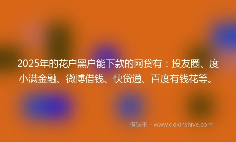 2025年的花户黑户能下款的网贷有：投友圈、度小满金融、微博借钱、快贷通、百度有钱花等。