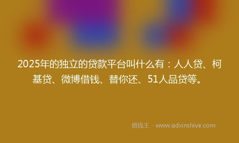 2025年的独立的贷款平台叫什么有:人人贷、柯基贷、微博借钱、替你还、51人品贷等。