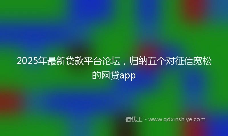 2025年最新贷款平台论坛，归纳五个对征信宽松的网贷app