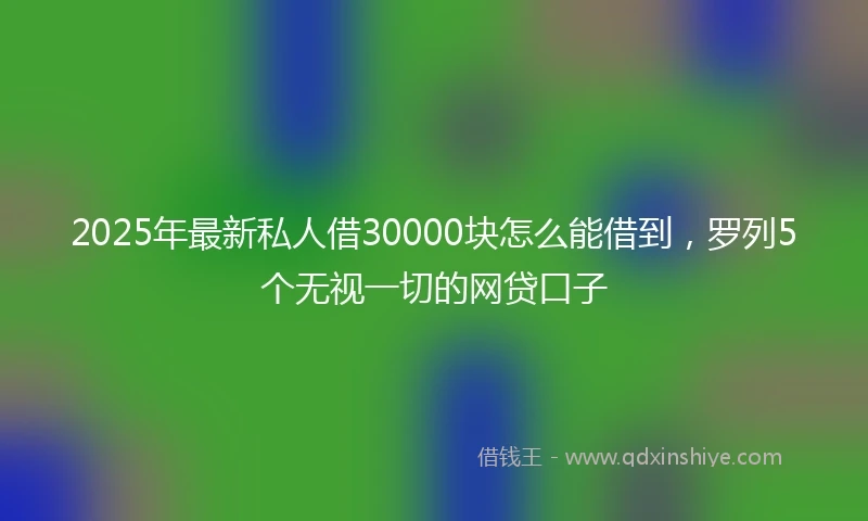 2025年最新私人借30000块怎么能借到，罗列5个无视一切的网贷口子