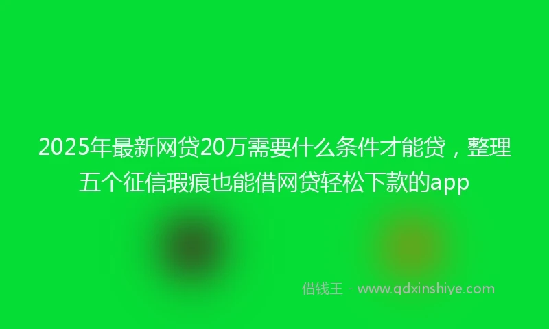 2025年最新网贷20万需要什么条件才能贷，整理五个征信瑕疵也能借网贷轻松下款的app