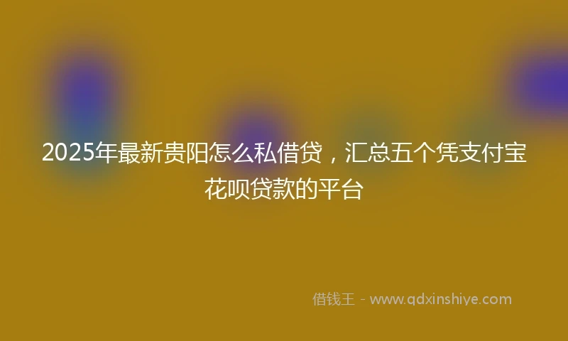 2025年最新贵阳怎么私借贷，汇总五个凭支付宝花呗贷款的平台