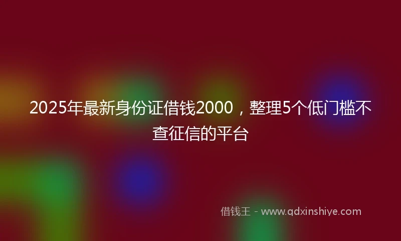 2025年最新身份证借钱2000,整理5个低门槛不查征信的平台