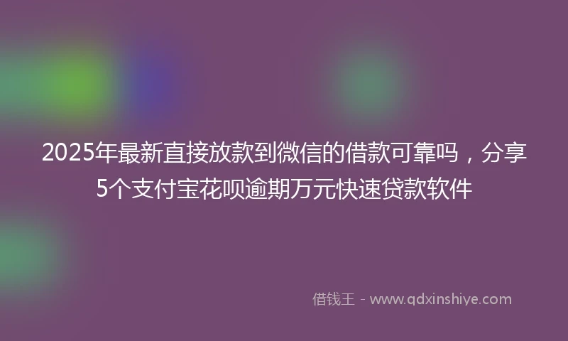 2025年最新直接放款到微信的借款可靠吗，分享5个支付宝花呗逾期万元快速贷款软件