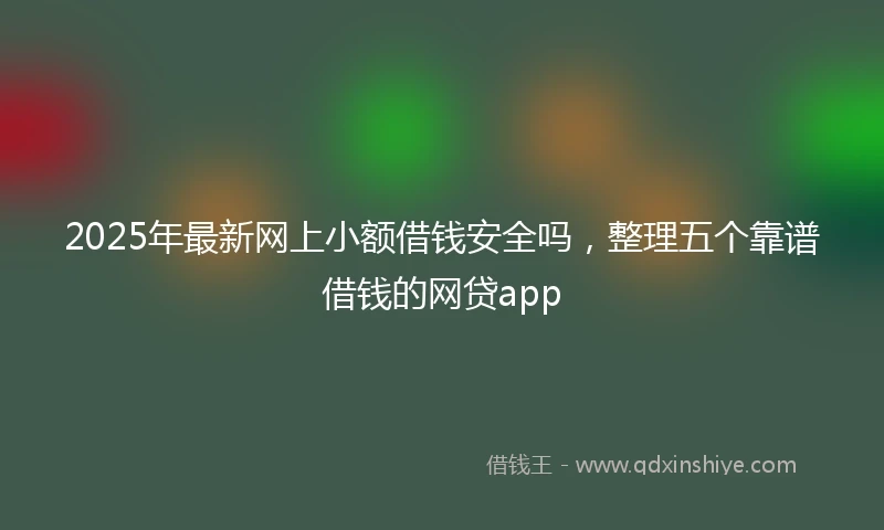 2025年最新网上小额借钱安全吗，整理五个靠谱借钱的网贷app