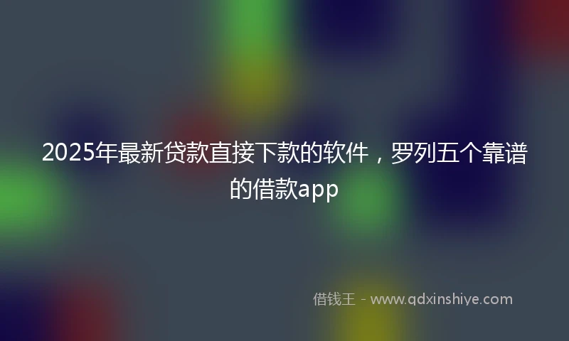 2025年最新贷款直接下款的软件,罗列五个靠谱的借款app