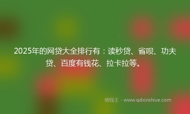 2025年的网贷大全排行有：读秒贷、省呗、功夫贷、百度有钱花、拉卡拉等。