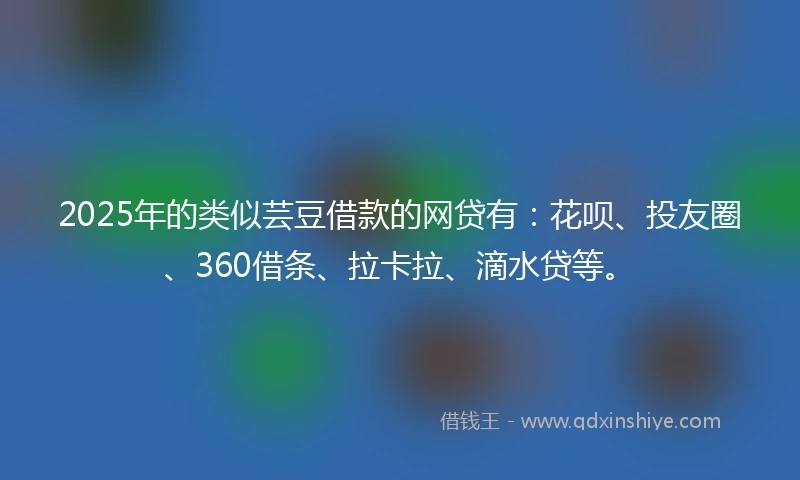 2025年的类似芸豆借款的网贷有：花呗、投友圈、360借条、拉卡拉、滴水贷等。