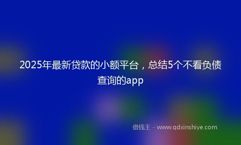 2025年最新贷款的小额平台，总结5个不看负债查询的app