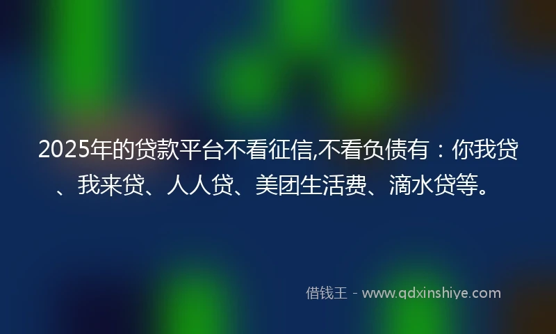 2025年的贷款平台不看征信,不看负债有：你我贷、我来贷、人人贷、美团生活费、滴水贷等。