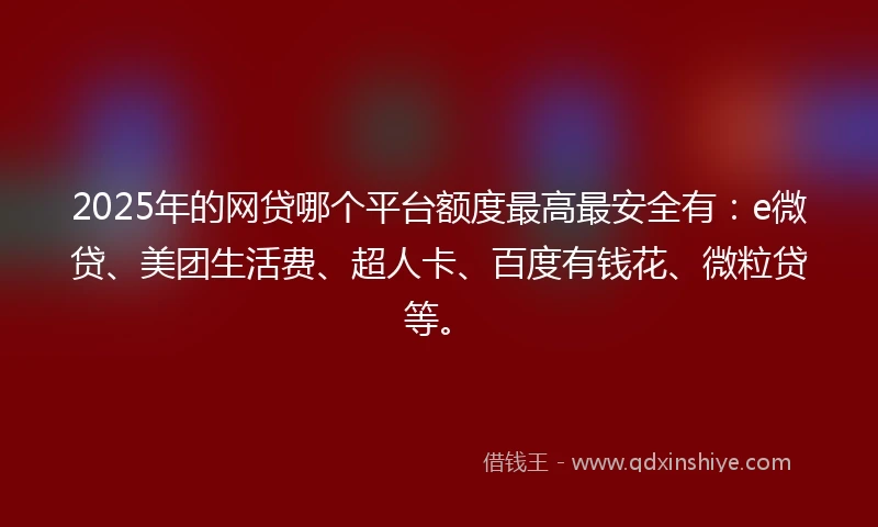2025年的网贷哪个平台额度最高最安全有：e微贷、美团生活费、超人卡、百度有钱花、微粒贷等。