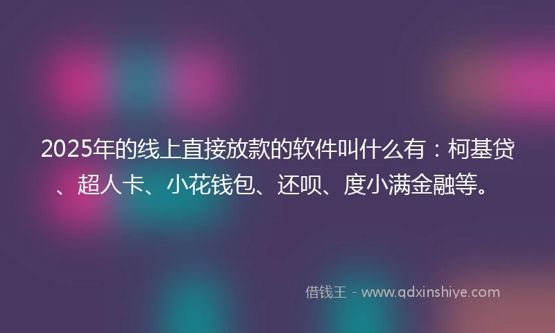 2025年的线上直接放款的软件叫什么有：柯基贷、超人卡、小花钱包、还呗、度小满金融等。