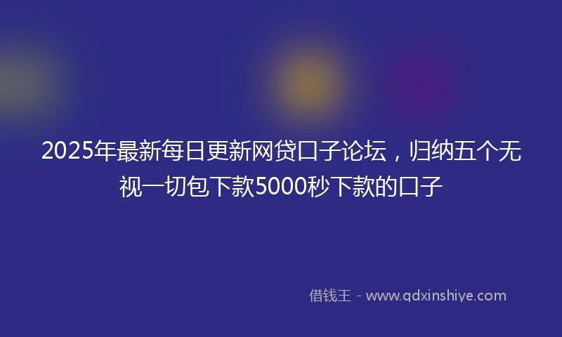 2025年最新每日更新网贷口子论坛，归纳五个无视一切包下款5000秒下款的口子