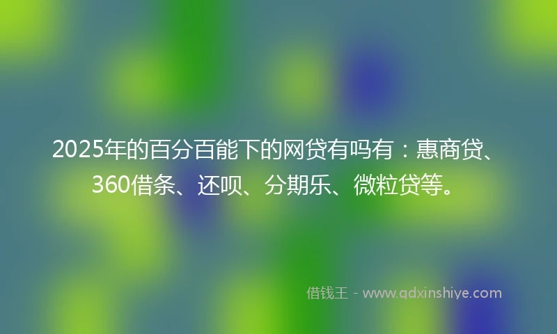 2025年的百分百能下的网贷有吗有：惠商贷、360借条、还呗、分期乐、微粒贷等。