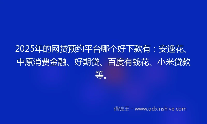 2025年的网贷预约平台哪个好下款有：安逸花、中原消费金融、好期贷、百度有钱花、小米贷款等。