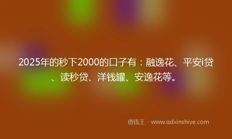 2025年的秒下2000的口子有：融逸花、平安i贷、读秒贷、洋钱罐、安逸花等。