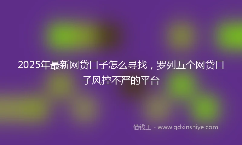 2025年最新网贷口子怎么寻找，罗列五个网贷口子风控不严的平台