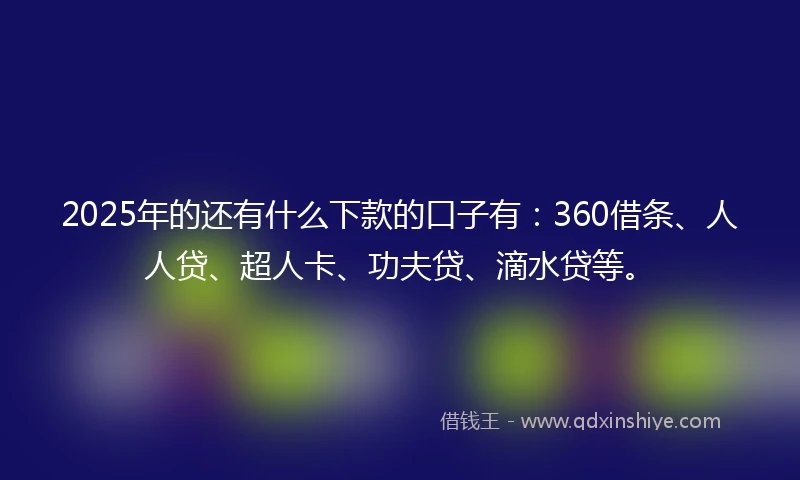2025年的还有什么下款的口子有：360借条、人人贷、超人卡、功夫贷、滴水贷等。