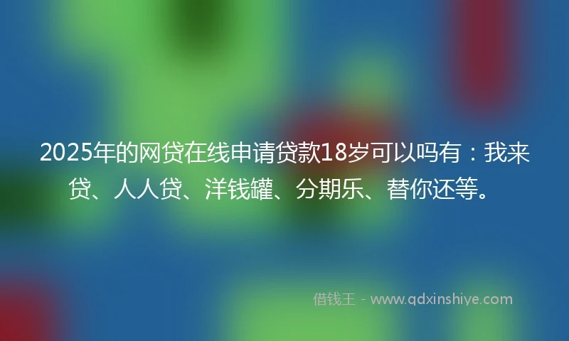 2025年的网贷在线申请贷款18岁可以吗有：我来贷、人人贷、洋钱罐、分期乐、替你还等。