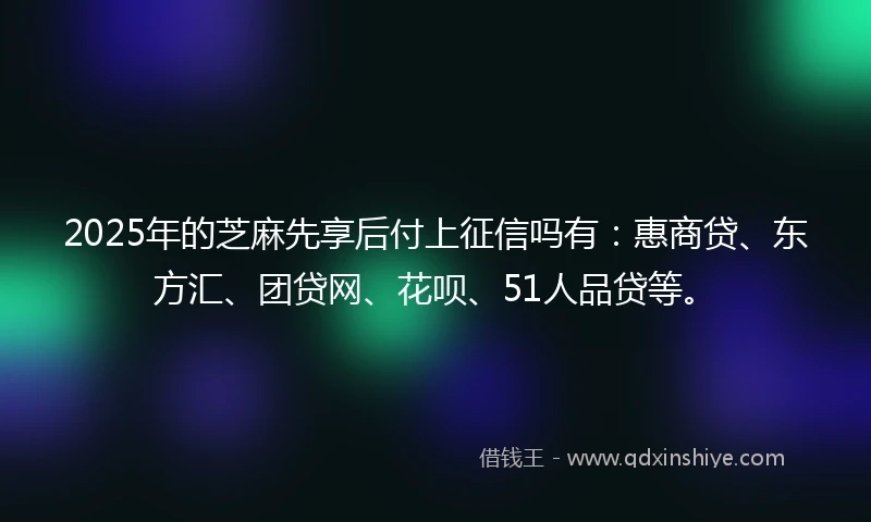 2025年的芝麻先享后付上征信吗有：惠商贷、东方汇、团贷网、花呗、51人品贷等。