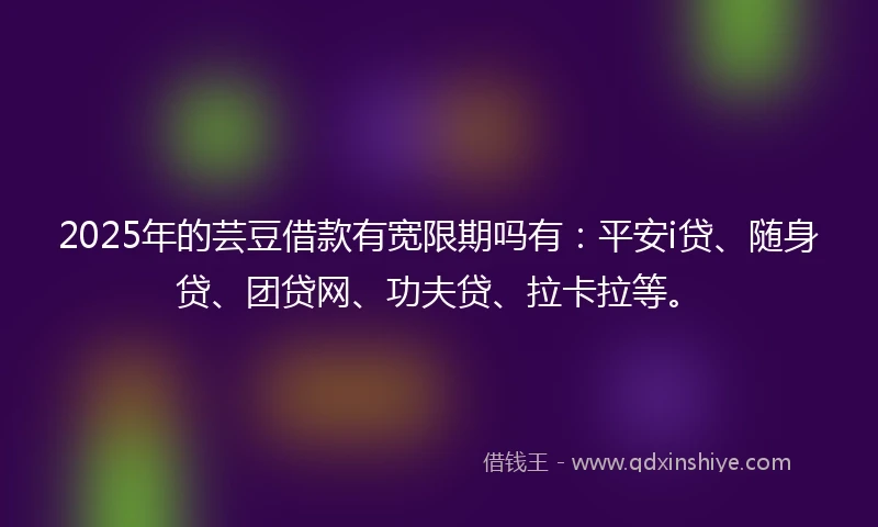 2025年的芸豆借款有宽限期吗有:平安i贷、随身贷、团贷网、功夫贷、拉卡拉等。