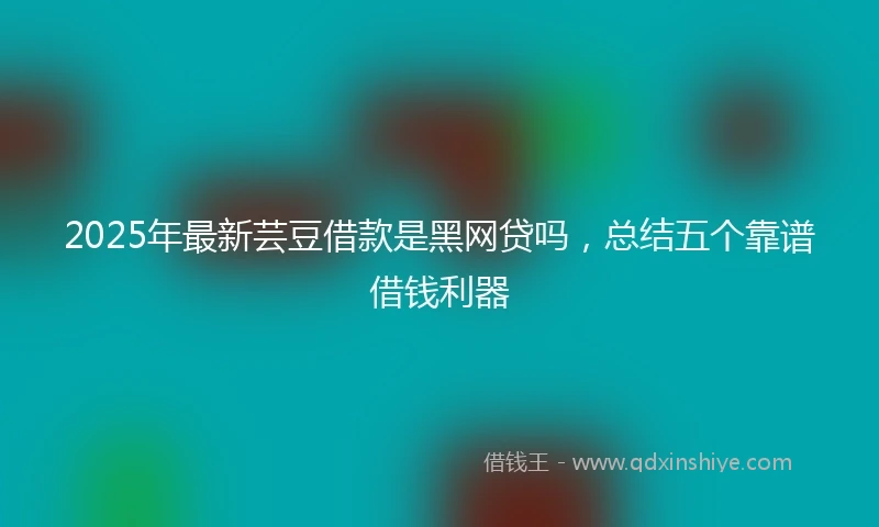 2025年最新芸豆借款是黑网贷吗,总结五个靠谱借钱利器