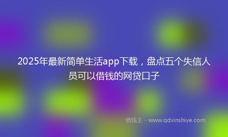 2025年最新简单生活app下载，盘点五个失信人员可以借钱的网贷口子