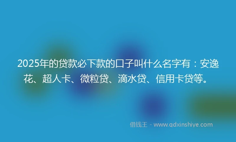 2025年的贷款必下款的口子叫什么名字有：安逸花、超人卡、微粒贷、滴水贷、信用卡贷等。