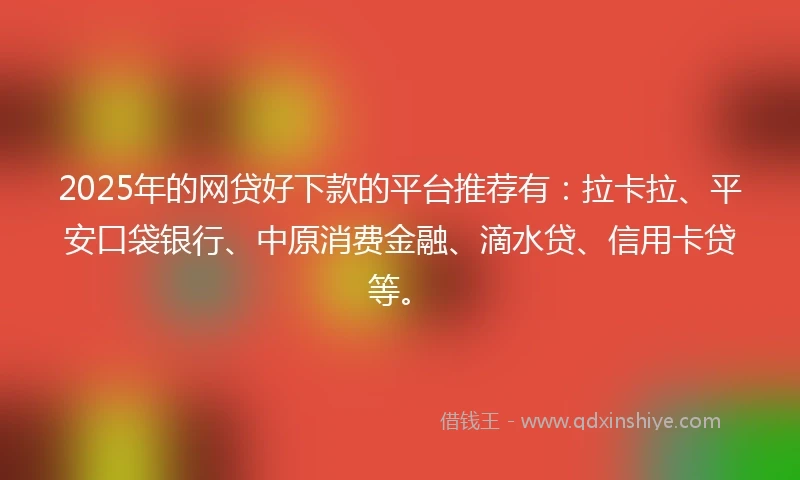 2025年的网贷好下款的平台推荐有：拉卡拉、平安口袋银行、中原消费金融、滴水贷、信用卡贷等。