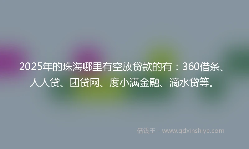 2025年的珠海哪里有空放贷款的有：360借条、人人贷、团贷网、度小满金融、滴水贷等。
