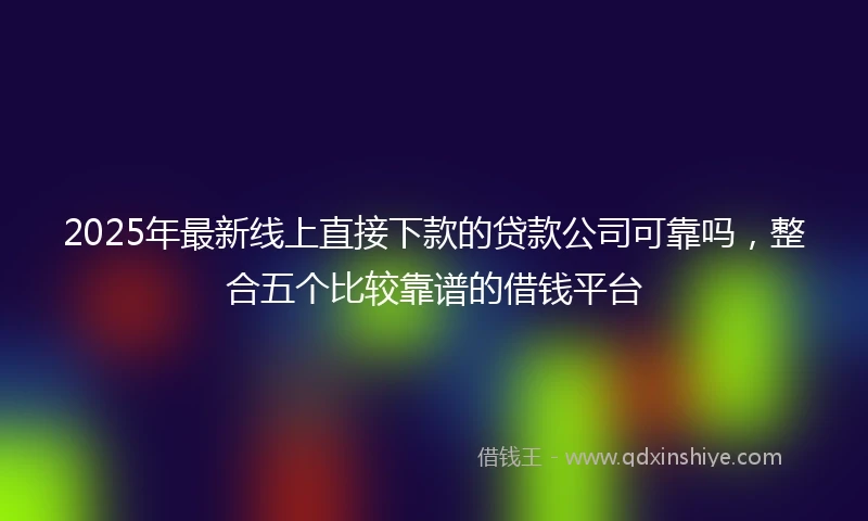 2025年最新线上直接下款的贷款公司可靠吗，整合五个比较靠谱的借钱平台