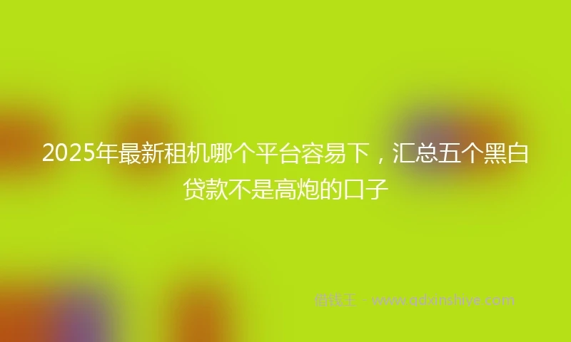 2025年最新租机哪个平台容易下，汇总五个黑白贷款不是高炮的口子