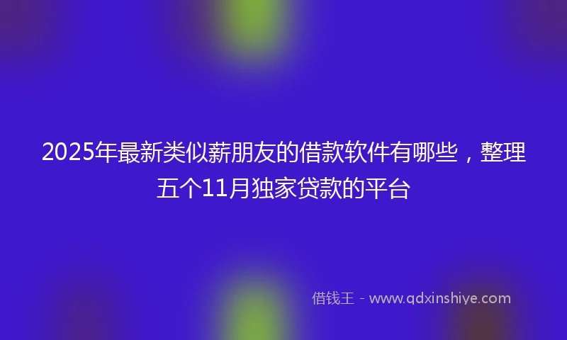 2025年最新类似薪朋友的借款软件有哪些，整理五个11月独家贷款的平台