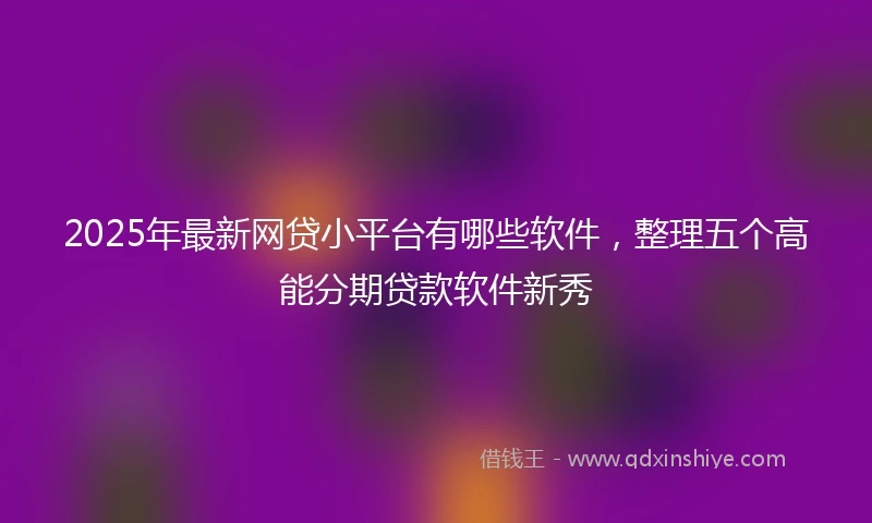 2025年最新网贷小平台有哪些软件，整理五个高能分期贷款软件新秀