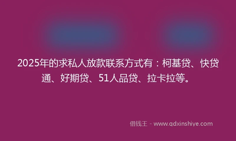 2025年的求私人放款联系方式有：柯基贷、快贷通、好期贷、51人品贷、拉卡拉等。