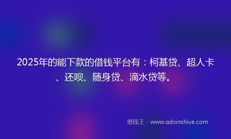 2025年的能下款的借钱平台有：柯基贷、超人卡、还呗、随身贷、滴水贷等。