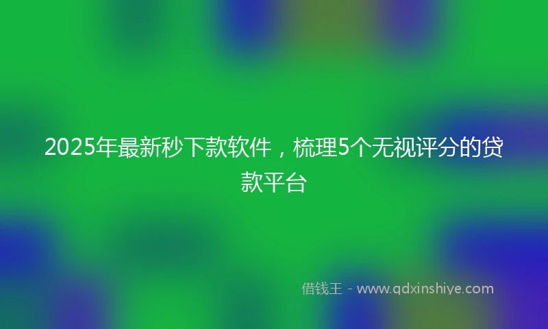 2025年最新秒下款软件，梳理5个无视评分的贷款平台