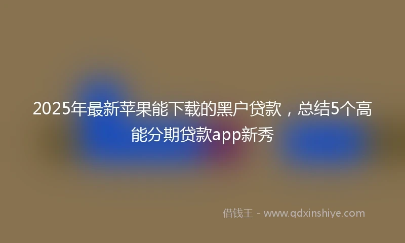 2025年最新苹果能下载的黑户贷款，总结5个高能分期贷款app新秀