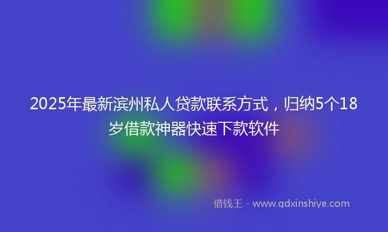 2025年最新滨州私人贷款联系方式，归纳5个18岁借款神器快速下款软件