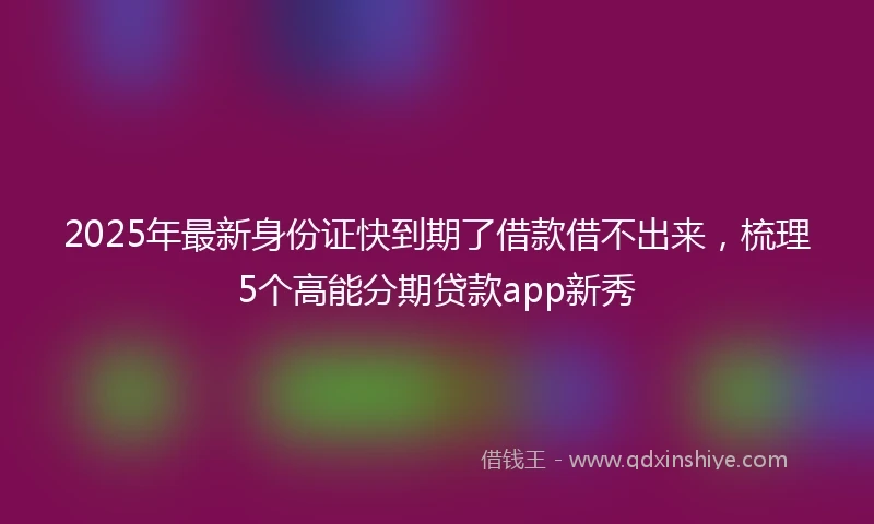 2025年最新身份证快到期了借款借不出来，梳理5个高能分期贷款app新秀