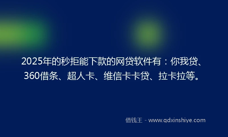 2025年的秒拒能下款的网贷软件有：你我贷、360借条、超人卡、维信卡卡贷、拉卡拉等。