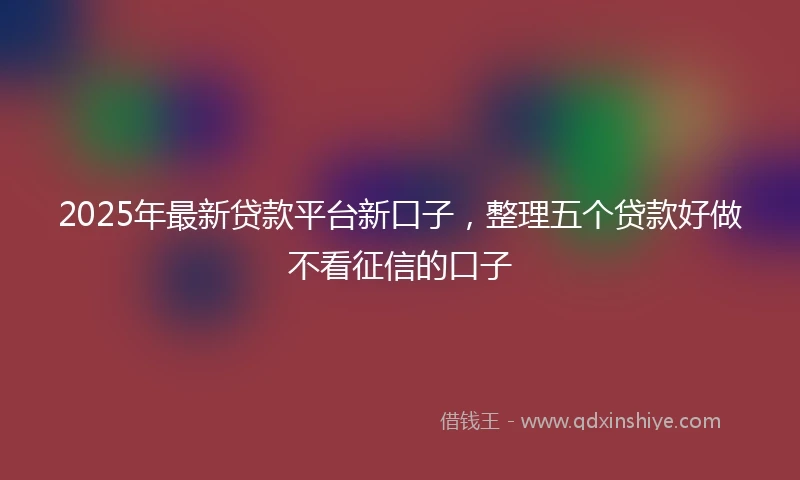 2025年最新贷款平台新口子,整理五个贷款好做不看征信的口子