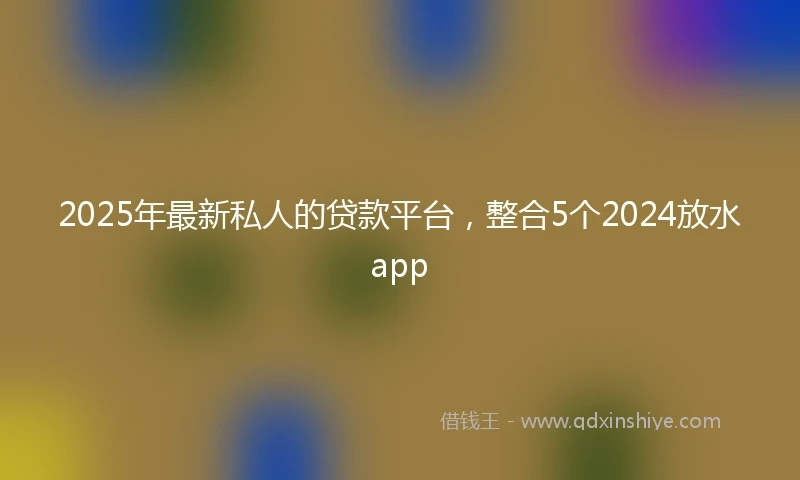 2025年最新私人的贷款平台，整合5个2024放水app