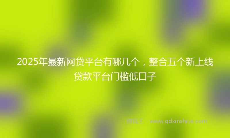 2025年最新网贷平台有哪几个，整合五个新上线贷款平台门槛低口子
