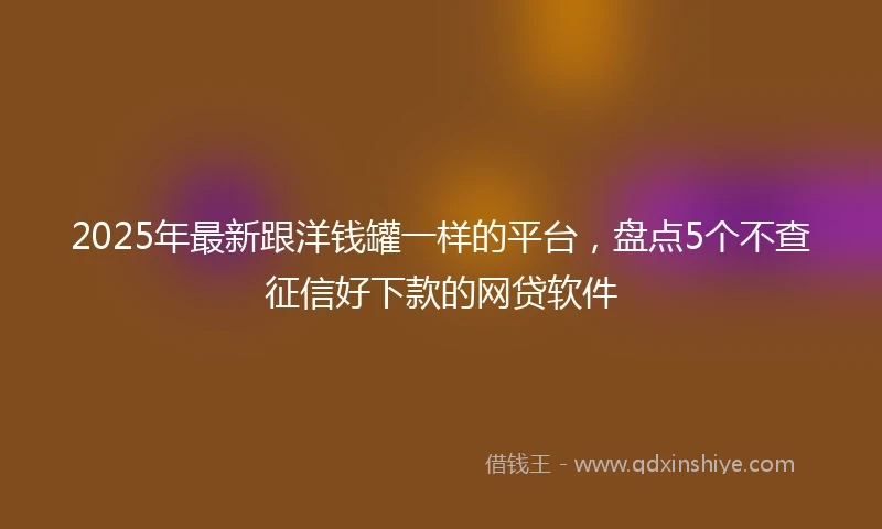 2025年最新跟洋钱罐一样的平台，盘点5个不查征信好下款的网贷软件