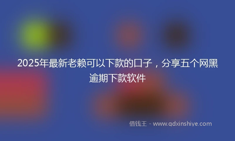2025年最新老赖可以下款的口子，分享五个网黑逾期下款软件
