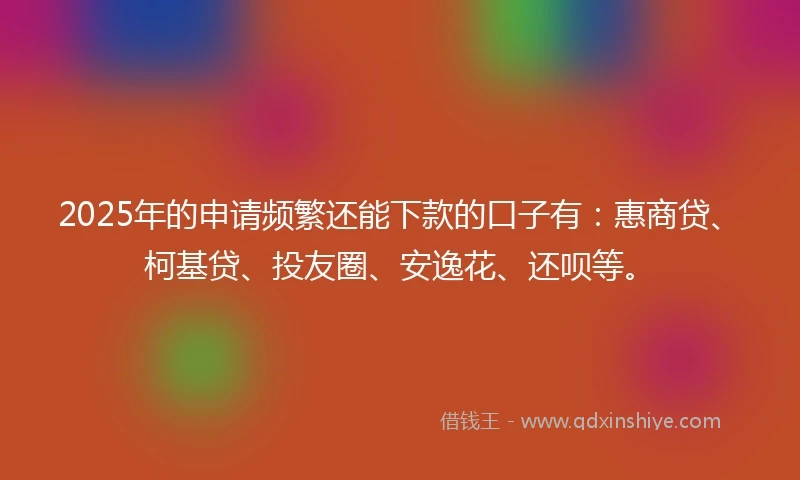 2025年的申请频繁还能下款的口子有：惠商贷、柯基贷、投友圈、安逸花、还呗等。