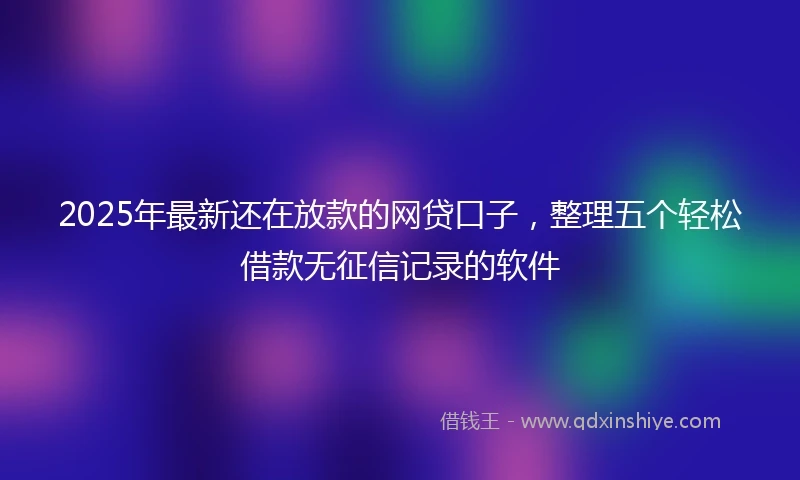2025年最新还在放款的网贷口子,整理五个轻松借款无征信记录的软件