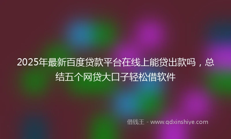 2025年最新百度贷款平台在线上能贷出款吗，总结五个网贷大口子轻松借软件