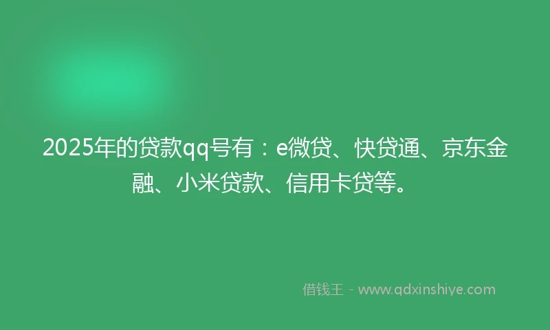 2025年的贷款qq号有:e微贷、快贷通、京东金融、小米贷款、信用卡贷等。